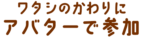 ワタシのかわりにアバターで参加